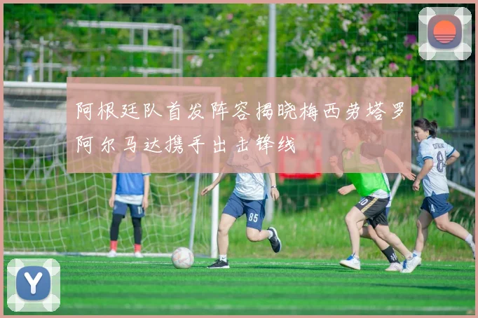 阿根廷队首发阵容揭晓梅西劳塔罗阿尔马达携手出击锋线