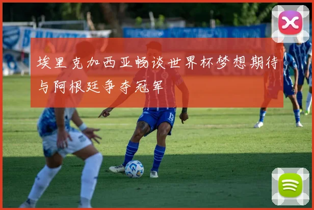 埃里克加西亚畅谈世界杯梦想期待与阿根廷争夺冠军
