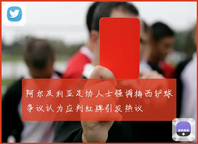 阿尔及利亚足协人士强调梅西铲球争议认为应判红牌引发热议