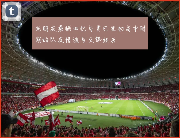 老朋友桑顿回忆与贾巴里初高中时期的队友情谊与交锋经历