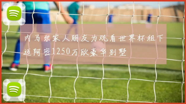 内马尔家人朋友为观看世界杯租下迈阿密1250万欧豪华别墅
