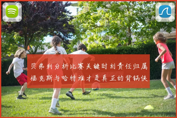 贝弗利分析比赛关键时刻责任归属福克斯与哈特谁才是真正的背锅侠