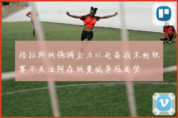格拉斯纳强调全力以赴备战末轮联赛不关注阿森纳曼城争冠局势