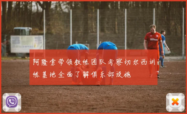 阿隆索带领教练团队考察切尔西训练基地全面了解俱乐部设施