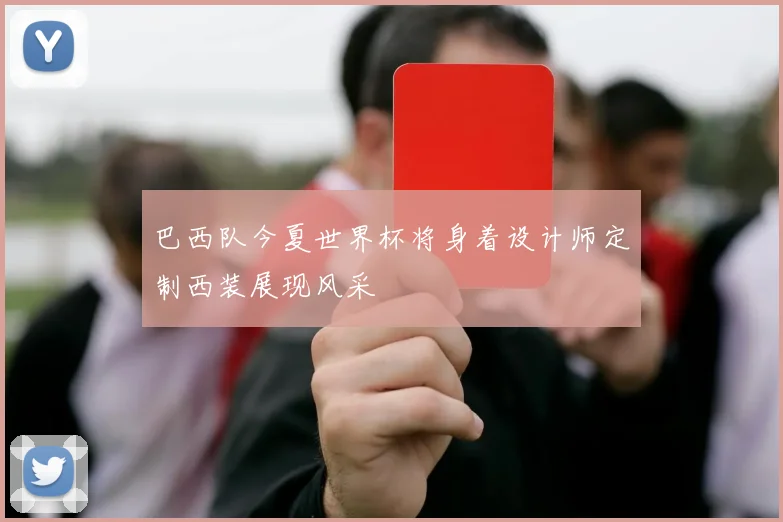 巴西队今夏世界杯将身着设计师定制西装展现风采