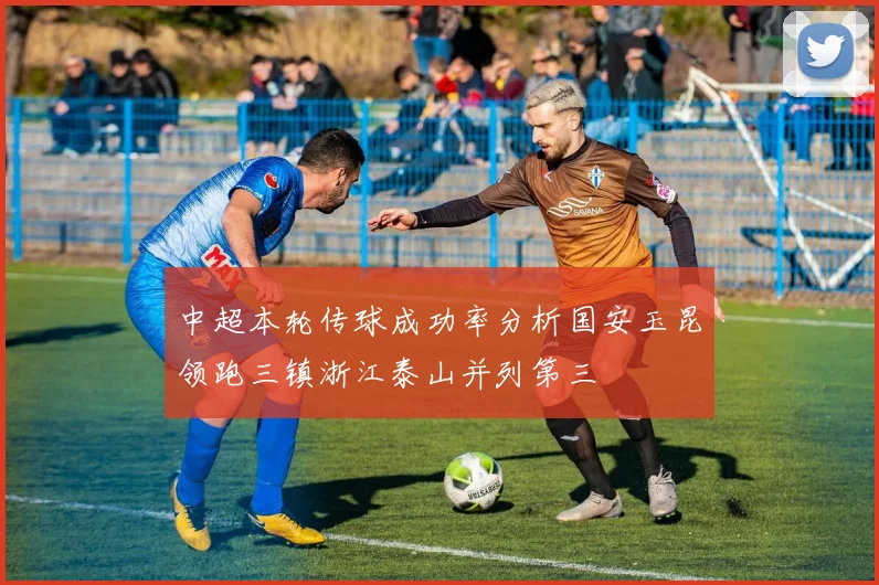中超本轮传球成功率分析国安玉昆领跑三镇浙江泰山并列第三