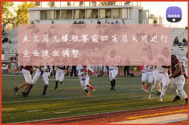 米兰若无缘联赛前四高层或将进行全面换血调整