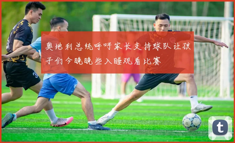 奥地利总统呼吁家长支持球队让孩子们今晚晚些入睡观看比赛