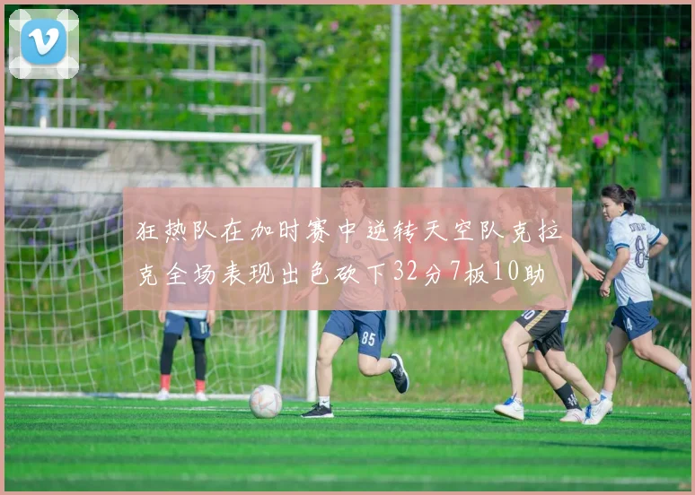 狂热队在加时赛中逆转天空队克拉克全场表现出色砍下32分7板10助
