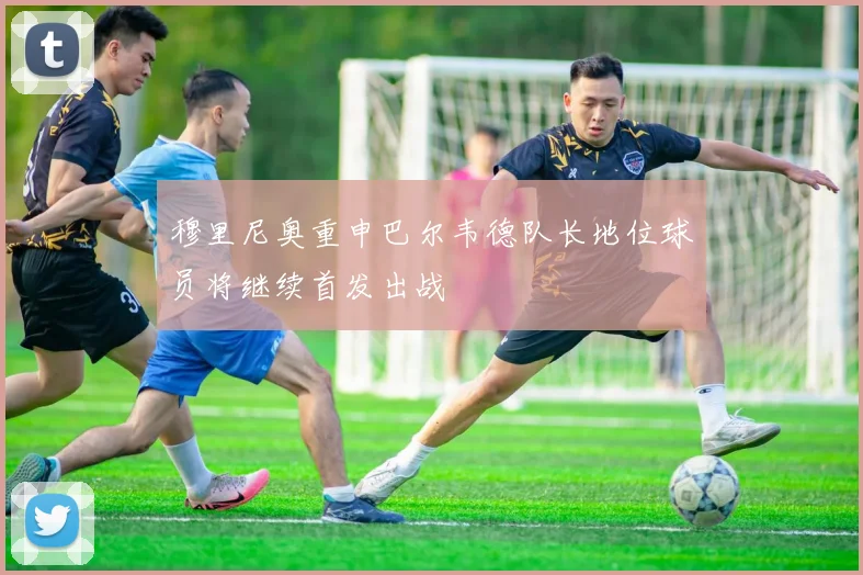 穆里尼奥重申巴尔韦德队长地位球员将继续首发出战
