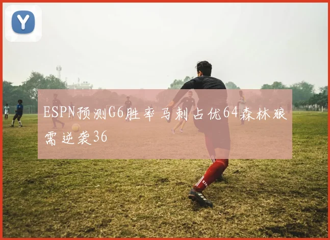 ESPN预测G6胜率马刺占优64森林狼需逆袭36