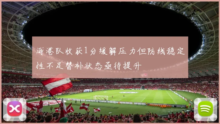 海港队收获1分缓解压力但防线稳定性不足替补状态亟待提升