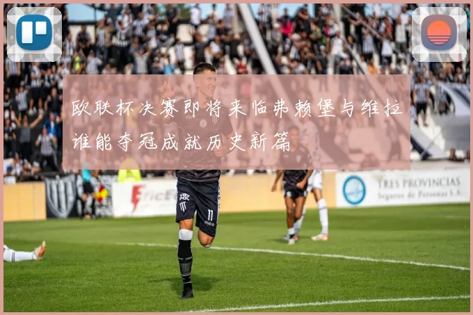 欧联杯决赛即将来临弗赖堡与维拉谁能夺冠成就历史新篇