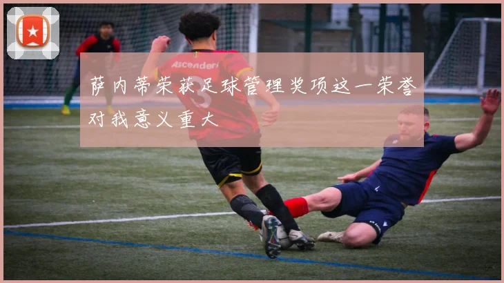 萨内蒂荣获足球管理奖项这一荣誉对我意义重大