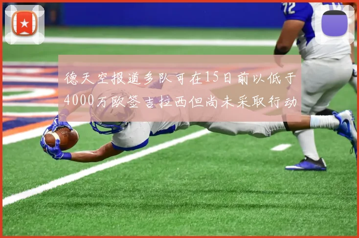 德天空报道多队可在15日前以低于4000万欧签吉拉西但尚未采取行动