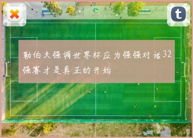 勒伯夫强调世界杯应为强强对话32强赛才是真正的开始